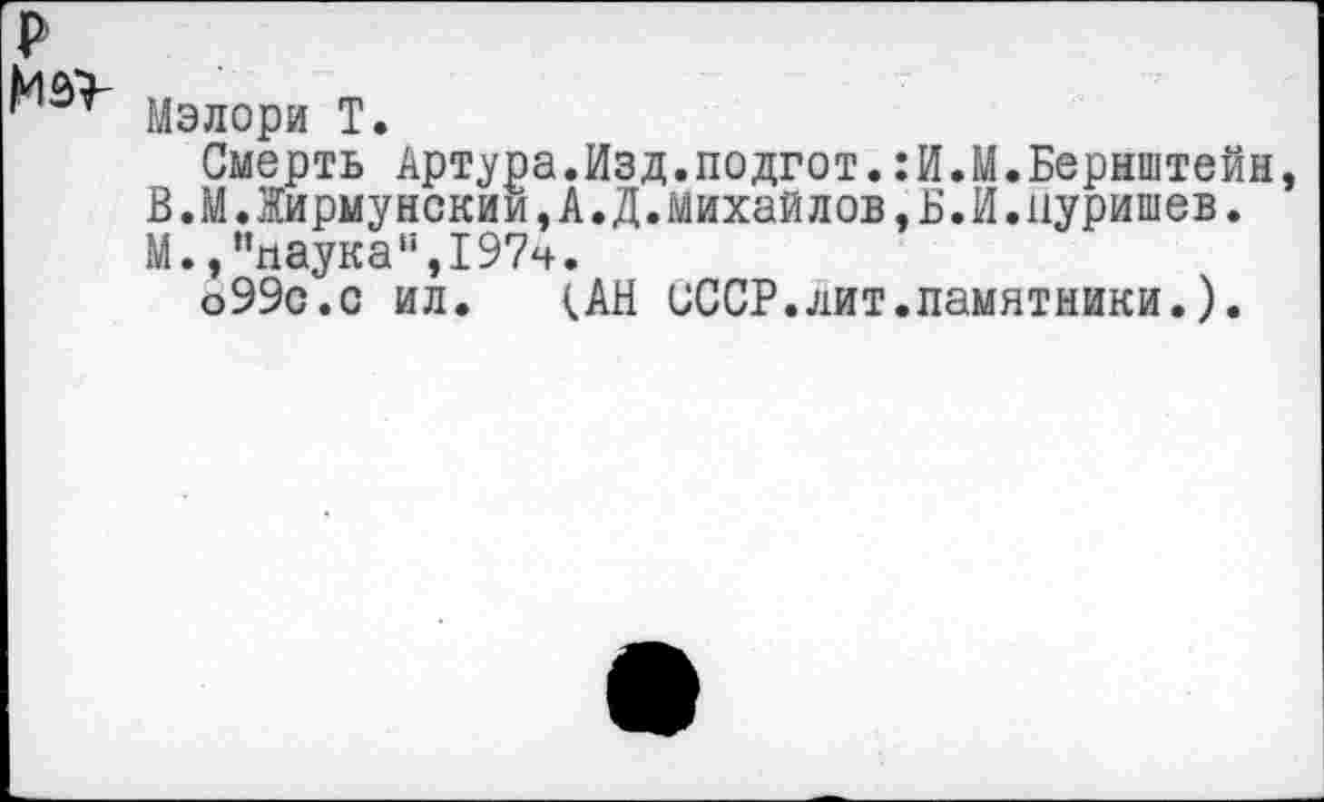 ﻿Мэлори Т.
Смерть Артура.Изд.подгот.:И.М.Бернштейн В.М.Жирмунским,А.Д.Михайлов,Б.И.цуришев. М.,“паука",197ч.
о99с.с ил. <АН СССР.лит.памятники.).